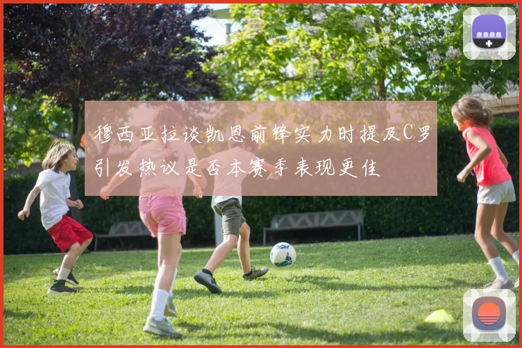 穆西亚拉谈凯恩前锋实力时提及C罗引发热议是否本赛季表现更佳