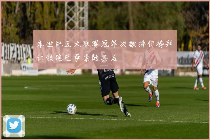 本世纪五大联赛冠军次数排行榜拜仁领跑巴萨紧随其后