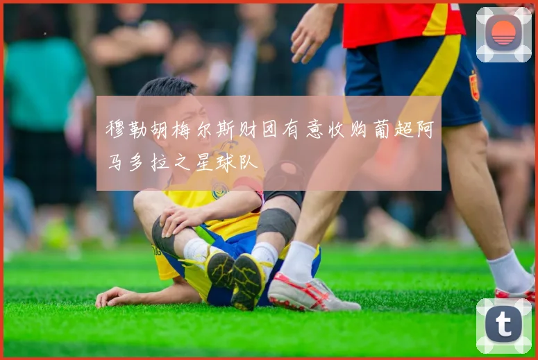 穆勒胡梅尔斯财团有意收购葡超阿马多拉之星球队