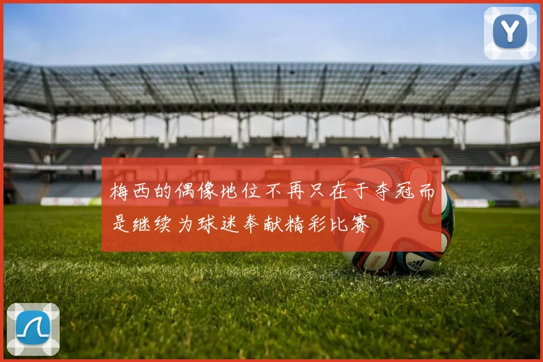 梅西的偶像地位不再只在于夺冠而是继续为球迷奉献精彩比赛