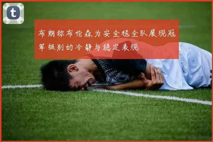 布朗称布伦森为安全毯全队展现冠军级别的冷静与稳定表现
