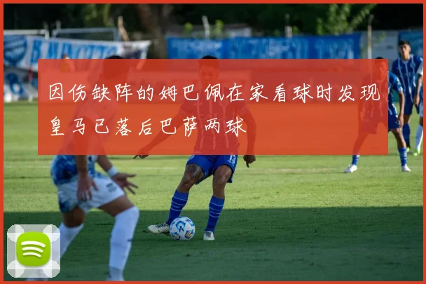 因伤缺阵的姆巴佩在家看球时发现皇马已落后巴萨两球