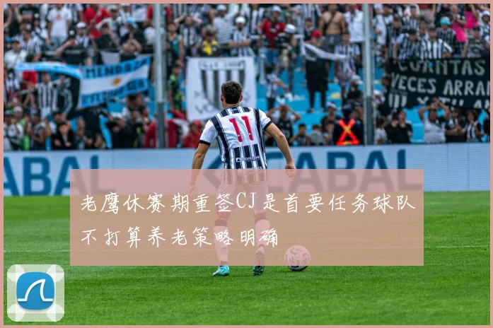 老鹰休赛期重签CJ是首要任务球队不打算养老策略明确