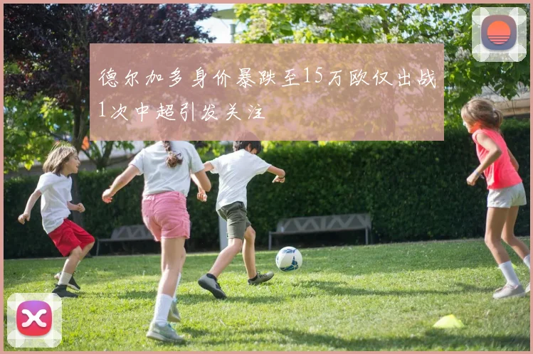 德尔加多身价暴跌至15万欧仅出战1次中超引发关注
